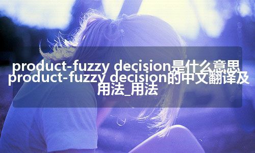 product-fuzzy decision是什么意思_product-fuzzy decision的中文翻译及用法_用法