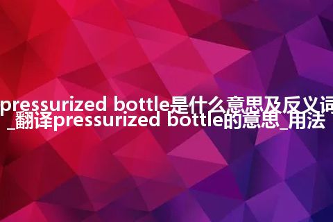 pressurized bottle是什么意思及反义词_翻译pressurized bottle的意思_用法
