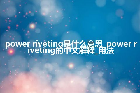 power riveting是什么意思_power riveting的中文解释_用法