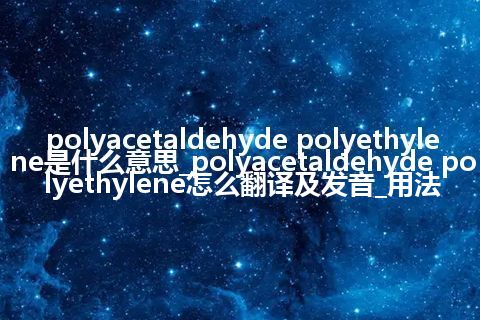 polyacetaldehyde polyethylene是什么意思_polyacetaldehyde polyethylene怎么翻译及发音_用法