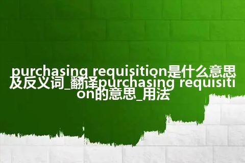 purchasing requisition是什么意思及反义词_翻译purchasing requisition的意思_用法