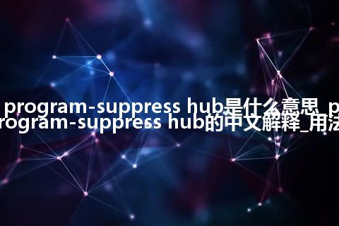 program-suppress hub是什么意思_program-suppress hub的中文解释_用法