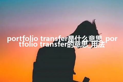 portfolio transfer是什么意思_portfolio transfer的意思_用法