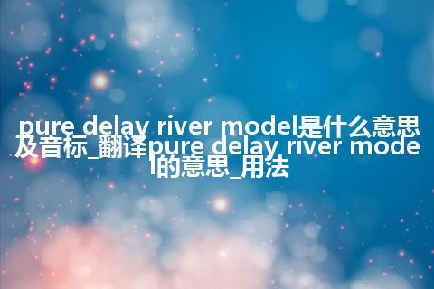 pure delay river model是什么意思及音标_翻译pure delay river model的意思_用法