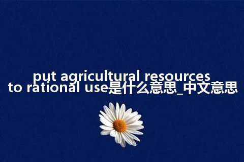 put agricultural resources to rational use是什么意思_中文意思