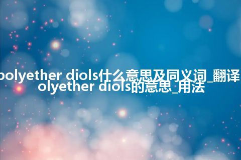 polyether diols什么意思及同义词_翻译polyether diols的意思_用法