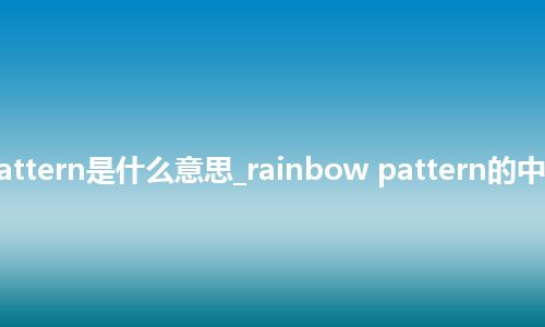 rainbow pattern是什么意思_rainbow pattern的中文释义_用法