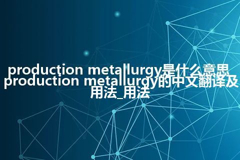 production metallurgy是什么意思_production metallurgy的中文翻译及用法_用法
