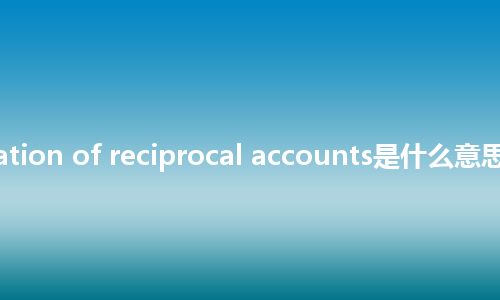 reconciliation of reciprocal accounts是什么意思_中文意思