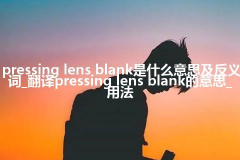 pressing lens blank是什么意思及反义词_翻译pressing lens blank的意思_用法
