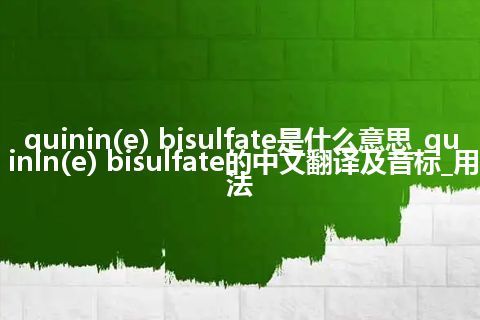 quinin(e) bisulfate是什么意思_quinin(e) bisulfate的中文翻译及音标_用法