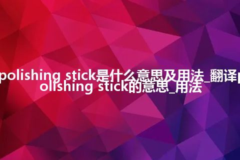 polishing stick是什么意思及用法_翻译polishing stick的意思_用法
