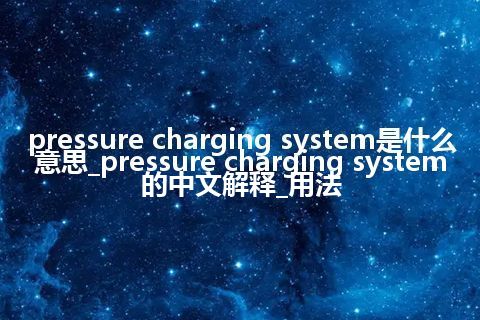 pressure charging system是什么意思_pressure charging system的中文解释_用法