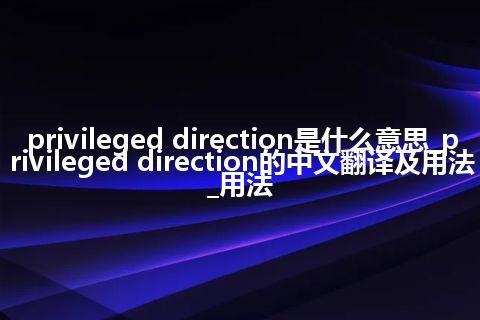 privileged direction是什么意思_privileged direction的中文翻译及用法_用法