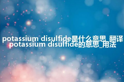 potassium disulfide是什么意思_翻译potassium disulfide的意思_用法