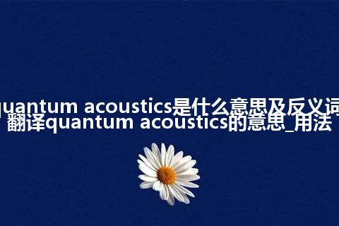 quantum acoustics是什么意思及反义词_翻译quantum acoustics的意思_用法