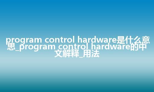 program control hardware是什么意思_program control hardware的中文解释_用法