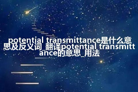 potential transmittance是什么意思及反义词_翻译potential transmittance的意思_用法