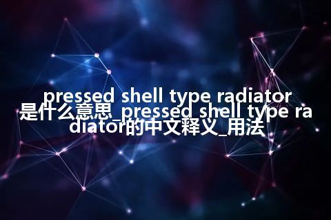 pressed shell type radiator是什么意思_pressed shell type radiator的中文释义_用法