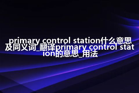 primary control station什么意思及同义词_翻译primary control station的意思_用法