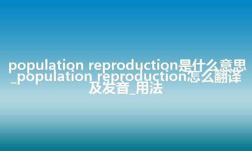 population reproduction是什么意思_population reproduction怎么翻译及发音_用法
