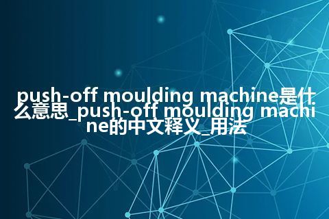 push-off moulding machine是什么意思_push-off moulding machine的中文释义_用法
