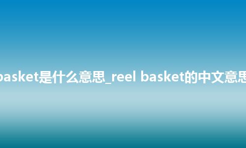 reel basket是什么意思_reel basket的中文意思_用法