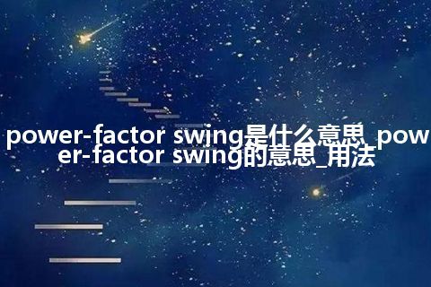 power-factor swing是什么意思_power-factor swing的意思_用法