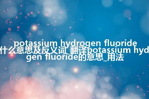 potassium hydrogen fluoride是什么意思及反义词_翻译potassium hydrogen fluoride的意思_用法