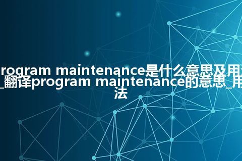 program maintenance是什么意思及用法_翻译program maintenance的意思_用法