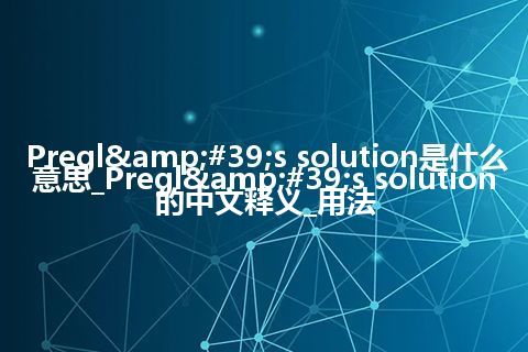 Pregl&#39;s solution是什么意思_Pregl&#39;s solution的中文释义_用法