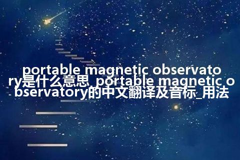 portable magnetic observatory是什么意思_portable magnetic observatory的中文翻译及音标_用法