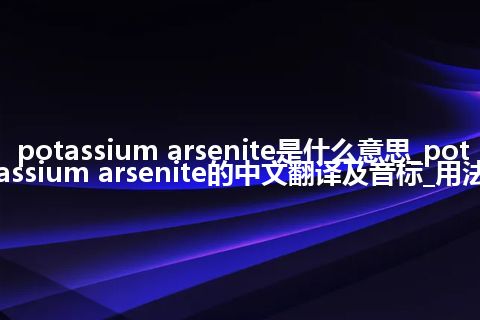 potassium arsenite是什么意思_potassium arsenite的中文翻译及音标_用法