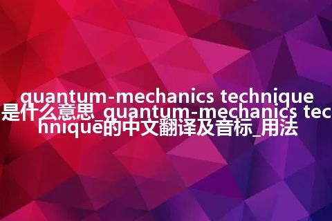 quantum-mechanics technique是什么意思_quantum-mechanics technique的中文翻译及音标_用法