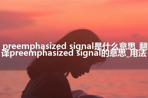 preemphasized signal是什么意思_翻译preemphasized signal的意思_用法
