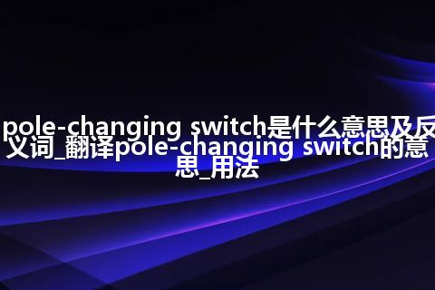 pole-changing switch是什么意思及反义词_翻译pole-changing switch的意思_用法