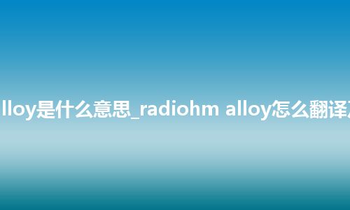 radiohm alloy是什么意思_radiohm alloy怎么翻译及发音_用法