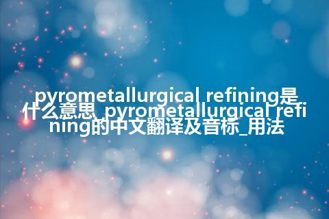 pyrometallurgical refining是什么意思_pyrometallurgical refining的中文翻译及音标_用法
