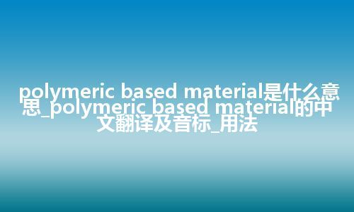 polymeric based material是什么意思_polymeric based material的中文翻译及音标_用法