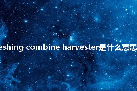 reap threshing combine harvester是什么意思_中文意思