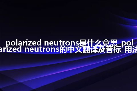 polarized neutrons是什么意思_polarized neutrons的中文翻译及音标_用法