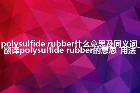 polysulfide rubber什么意思及同义词_翻译polysulfide rubber的意思_用法