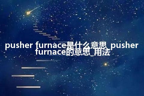 pusher furnace是什么意思_pusher furnace的意思_用法