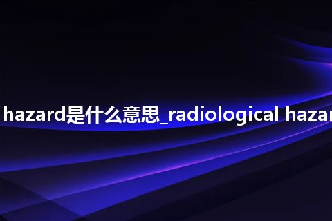 radiological hazard是什么意思_radiological hazard的意思_用法