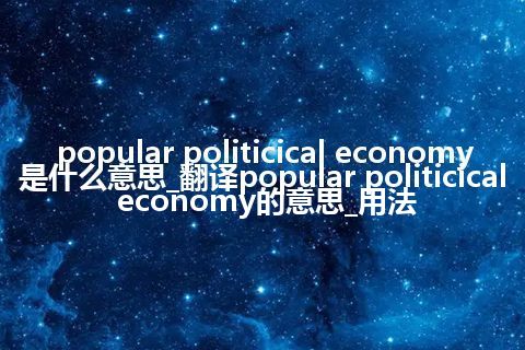 popular politicical economy是什么意思_翻译popular politicical economy的意思_用法
