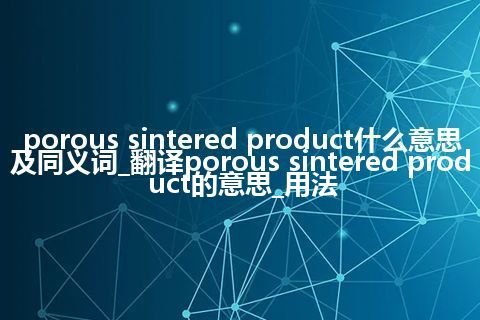 porous sintered product什么意思及同义词_翻译porous sintered product的意思_用法