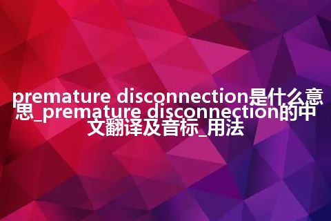 premature disconnection是什么意思_premature disconnection的中文翻译及音标_用法