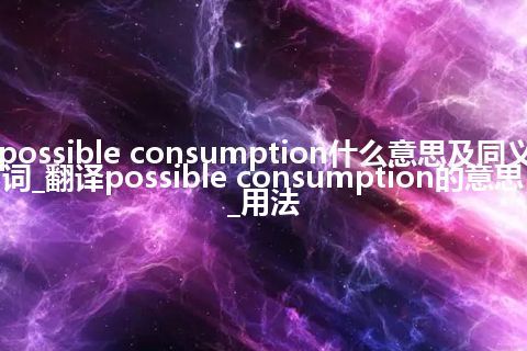 possible consumption什么意思及同义词_翻译possible consumption的意思_用法