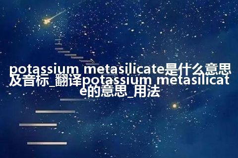 potassium metasilicate是什么意思及音标_翻译potassium metasilicate的意思_用法