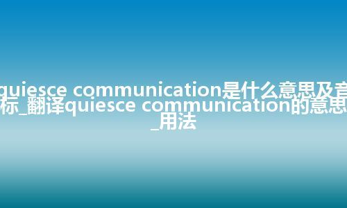 quiesce communication是什么意思及音标_翻译quiesce communication的意思_用法